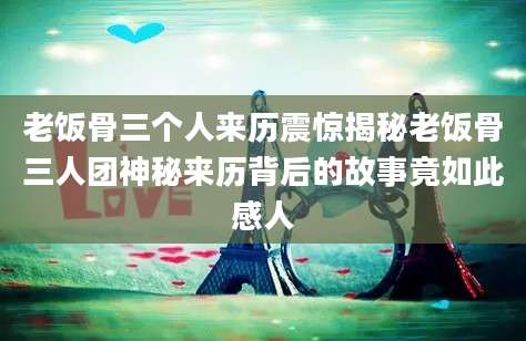 老饭骨三个人来历震惊揭秘老饭骨三人团神秘来历背后的故事竟如此感人