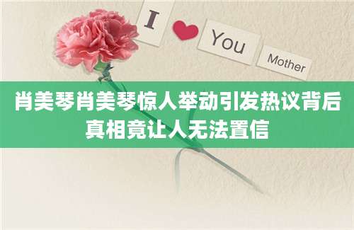 肖美琴肖美琴惊人举动引发热议背后真相竟让人无法置信