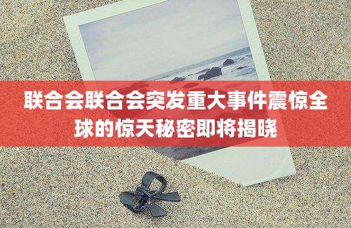 联合会联合会突发重大事件震惊全球的惊天秘密即将揭晓