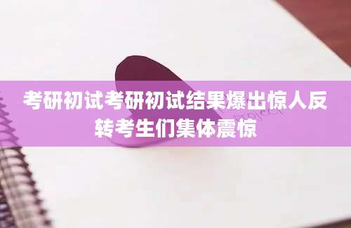 考研初试考研初试结果爆出惊人反转考生们集体震惊