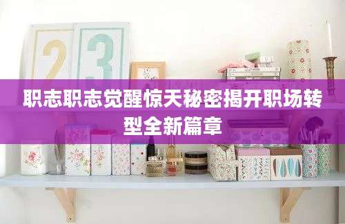职志职志觉醒惊天秘密揭开职场转型全新篇章