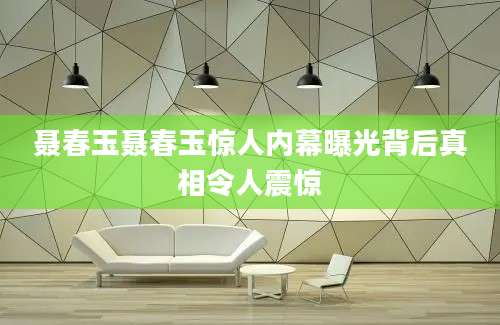 聂春玉聂春玉惊人内幕曝光背后真相令人震惊
