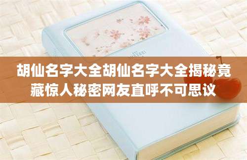 胡仙名字大全胡仙名字大全揭秘竟藏惊人秘密网友直呼不可思议