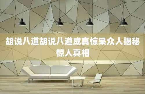 胡说八道胡说八道成真惊呆众人揭秘惊人真相