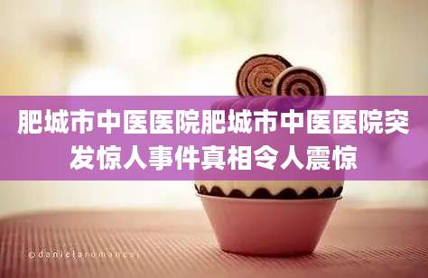 肥城市中医医院肥城市中医医院突发惊人事件真相令人震惊