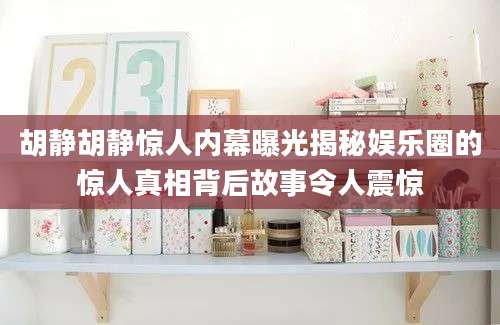 胡静胡静惊人内幕曝光揭秘娱乐圈的惊人真相背后故事令人震惊