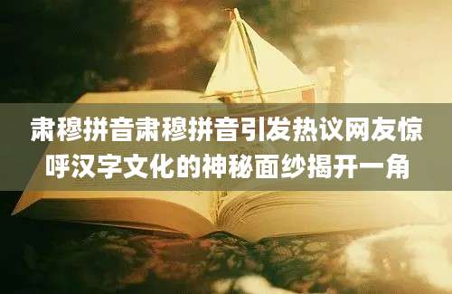 肃穆拼音肃穆拼音引发热议网友惊呼汉字文化的神秘面纱揭开一角