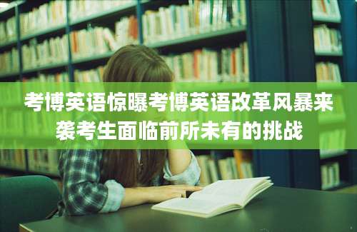 考博英语惊曝考博英语改革风暴来袭考生面临前所未有的挑战