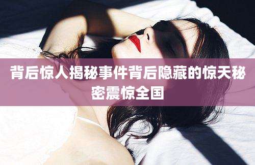 背后惊人揭秘事件背后隐藏的惊天秘密震惊全国