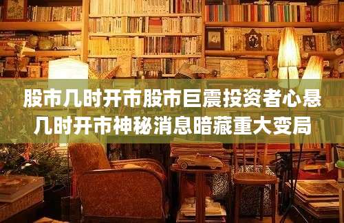股市几时开市股市巨震投资者心悬几时开市神秘消息暗藏重大变局