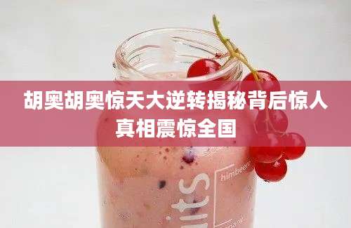 胡奥胡奥惊天大逆转揭秘背后惊人真相震惊全国