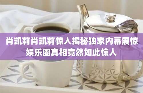 肖凯莉肖凯莉惊人揭秘独家内幕震惊娱乐圈真相竟然如此惊人