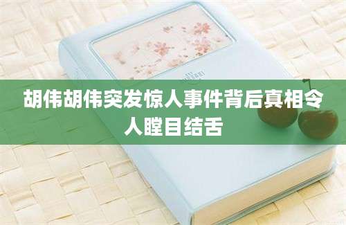 胡伟胡伟突发惊人事件背后真相令人瞠目结舌