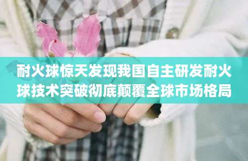 耐火球惊天发现我国自主研发耐火球技术突破彻底颠覆全球市场格局