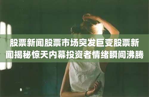 股票新闻股票市场突发巨变股票新闻揭秘惊天内幕投资者情绪瞬间沸腾