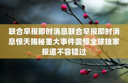 联合早报即时消息联合早报即时消息惊天揭秘重大事件震惊全球独家报道不容错过
