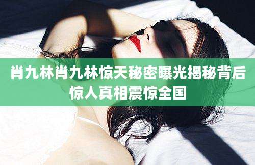 肖九林肖九林惊天秘密曝光揭秘背后惊人真相震惊全国