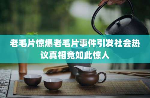 老毛片惊爆老毛片事件引发社会热议真相竟如此惊人