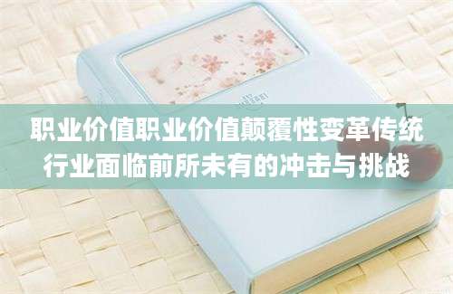 职业价值职业价值颠覆性变革传统行业面临前所未有的冲击与挑战