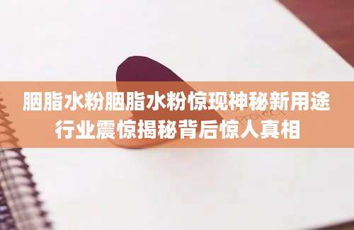 胭脂水粉胭脂水粉惊现神秘新用途行业震惊揭秘背后惊人真相