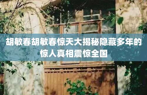 胡敏春胡敏春惊天大揭秘隐藏多年的惊人真相震惊全国