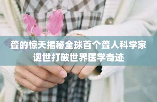 聋的惊天揭秘全球首个聋人科学家诞世打破世界医学奇迹