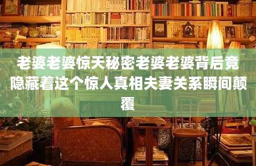 老婆老婆惊天秘密老婆老婆背后竟隐藏着这个惊人真相夫妻关系瞬间颠覆