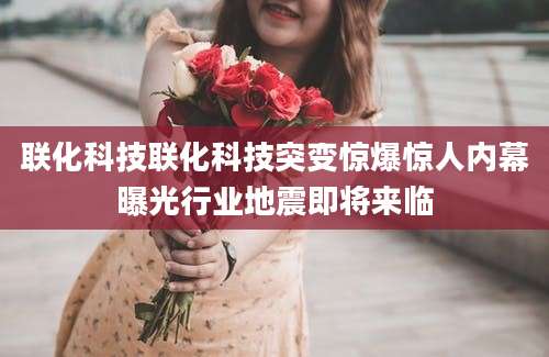 联化科技联化科技突变惊爆惊人内幕曝光行业地震即将来临