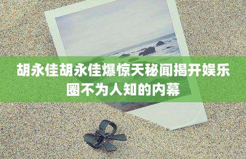 胡永佳胡永佳爆惊天秘闻揭开娱乐圈不为人知的内幕