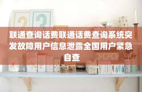 联通查询话费联通话费查询系统突发故障用户信息泄露全国用户紧急自查