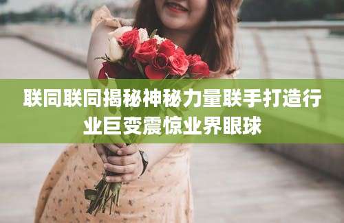 联同联同揭秘神秘力量联手打造行业巨变震惊业界眼球