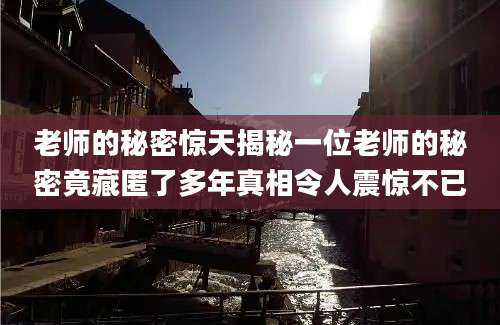 老师的秘密惊天揭秘一位老师的秘密竟藏匿了多年真相令人震惊不已