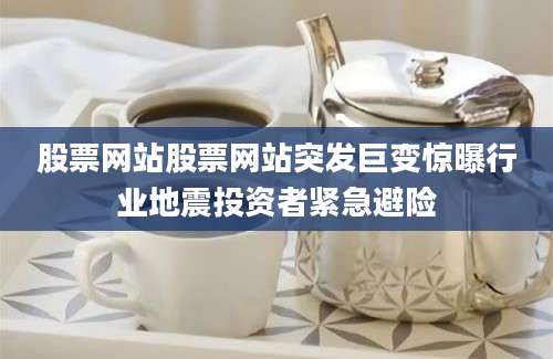 股票网站股票网站突发巨变惊曝行业地震投资者紧急避险