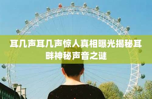 耳几声耳几声惊人真相曝光揭秘耳畔神秘声音之谜
