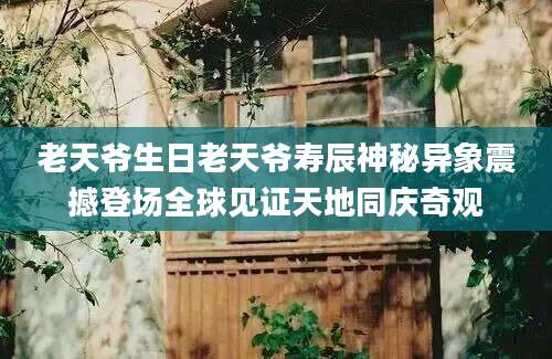 老天爷生日老天爷寿辰神秘异象震撼登场全球见证天地同庆奇观