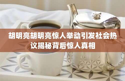 胡明亮胡明亮惊人举动引发社会热议揭秘背后惊人真相