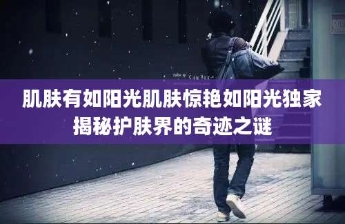 肌肤有如阳光肌肤惊艳如阳光独家揭秘护肤界的奇迹之谜