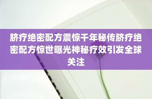 脐疗绝密配方震惊千年秘传脐疗绝密配方惊世曝光神秘疗效引发全球关注