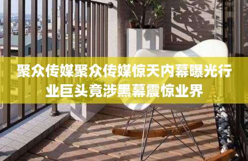 聚众传媒聚众传媒惊天内幕曝光行业巨头竟涉黑幕震惊业界