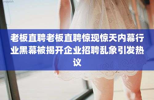 老板直聘老板直聘惊现惊天内幕行业黑幕被揭开企业招聘乱象引发热议