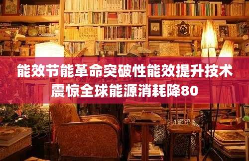 能效节能革命突破性能效提升技术震惊全球能源消耗降80