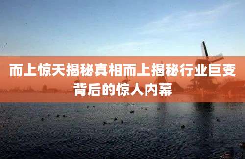 而上惊天揭秘真相而上揭秘行业巨变背后的惊人内幕
