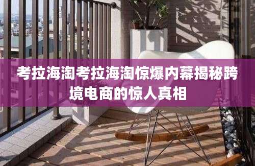 考拉海淘考拉海淘惊爆内幕揭秘跨境电商的惊人真相