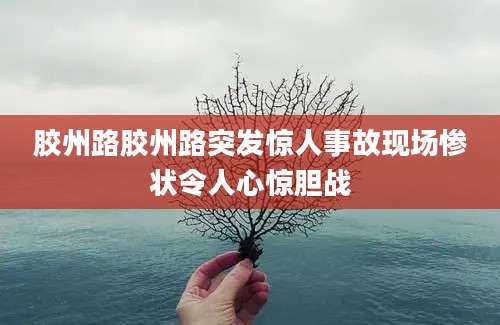 胶州路胶州路突发惊人事故现场惨状令人心惊胆战