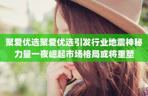 聚爱优选聚爱优选引发行业地震神秘力量一夜崛起市场格局或将重塑