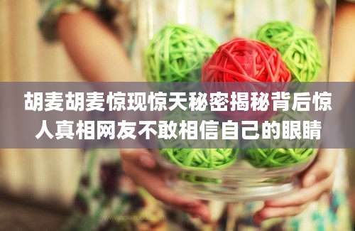 胡麦胡麦惊现惊天秘密揭秘背后惊人真相网友不敢相信自己的眼睛
