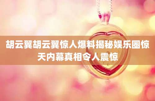 胡云翼胡云翼惊人爆料揭秘娱乐圈惊天内幕真相令人震惊