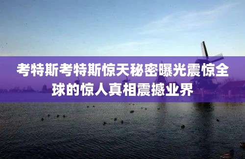 考特斯考特斯惊天秘密曝光震惊全球的惊人真相震撼业界