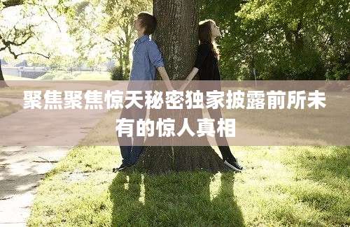 聚焦聚焦惊天秘密独家披露前所未有的惊人真相