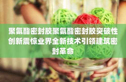 聚氨酯密封胶聚氨酯密封胶突破性创新震惊业界全新技术引领建筑密封革命